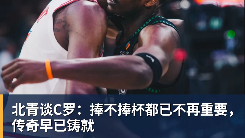 万搏官网北青谈C罗：捧不捧杯都已不再重要，传奇早已铸就