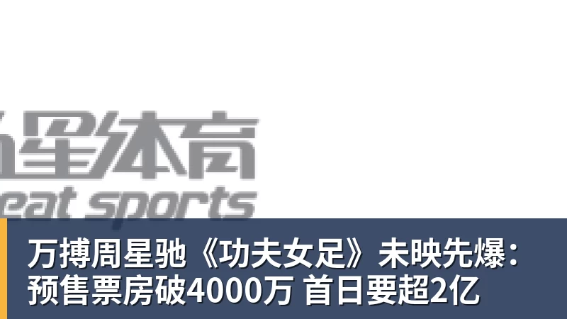 万搏官网万搏周星驰《功夫女足》未映先爆：预售票房破4000万 首日要超2亿