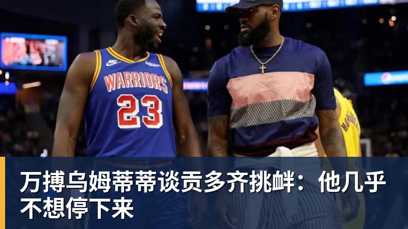 万搏乌姆蒂蒂谈贡多齐挑衅：他几乎不想停下来