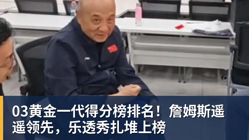 万搏官网03黄金一代得分榜排名！詹姆斯遥遥领先，乐透秀扎堆上榜