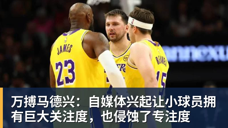 万搏马德兴：自媒体兴起让小球员拥有巨大关注度，也侵蚀了专注度