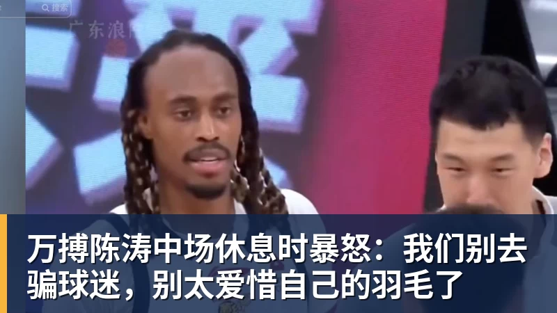 万搏官网万搏陈涛中场休息时暴怒：我们别去骗球迷，别太爱惜自己的羽毛了