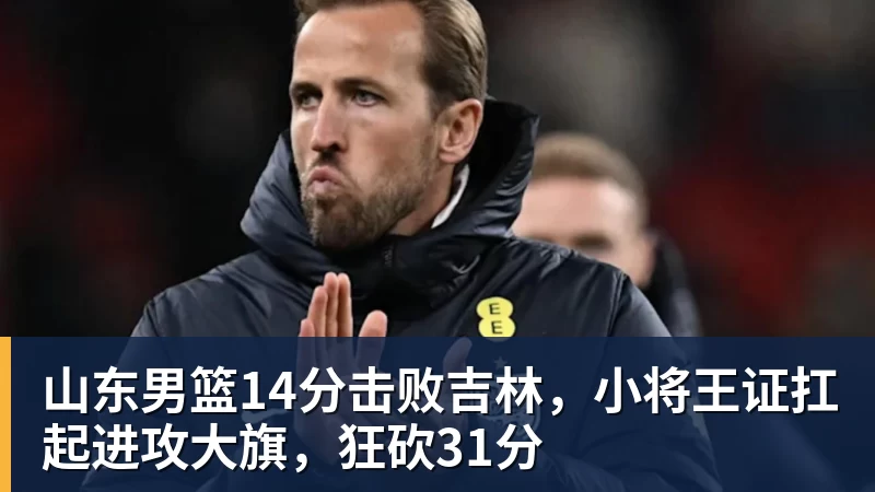 山东男篮14分击败吉林，小将王证扛起进攻大旗，狂砍31分