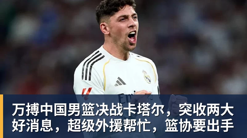 万搏官网万搏中国男篮决战卡塔尔，突收两大好消息，超级外援帮忙，篮协要出手