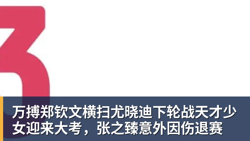 万搏郑钦文横扫尤晓迪下轮战天才少女迎来大考，张之臻意外因伤退赛