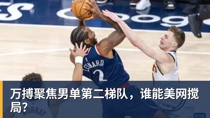 万搏聚焦男单第二梯队，谁能美网搅局？