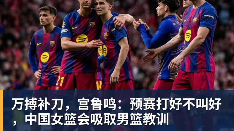 万搏补刀，宫鲁鸣：预赛打好不叫好，中国女篮会吸取男篮教训