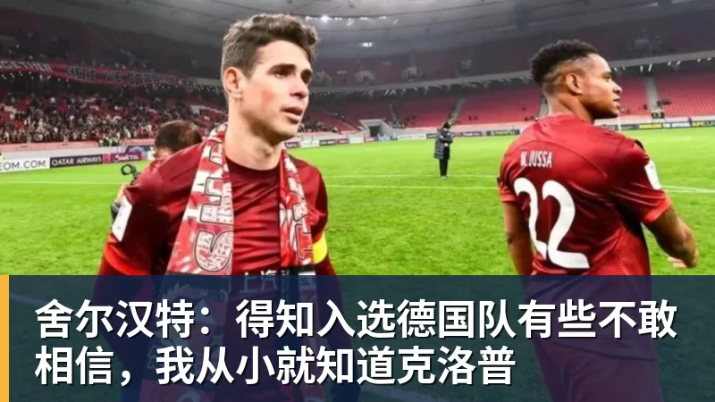 舍尔汉特：得知入选德国队有些不敢相信，我从小就知道克洛普