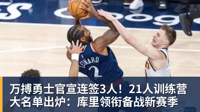 万搏官网万搏勇士官宣连签3人!21人训练营大名单出炉:库里领衔备战新赛季