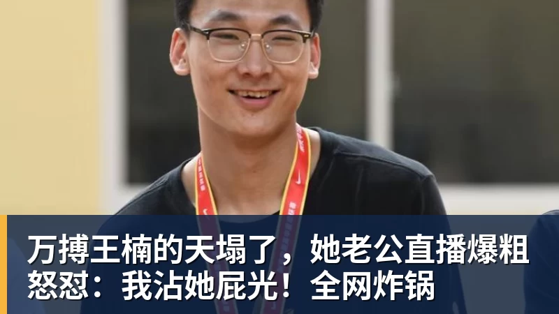 万搏王楠的天塌了,她老公直播爆粗怒怼:我沾她屁光!全网炸锅