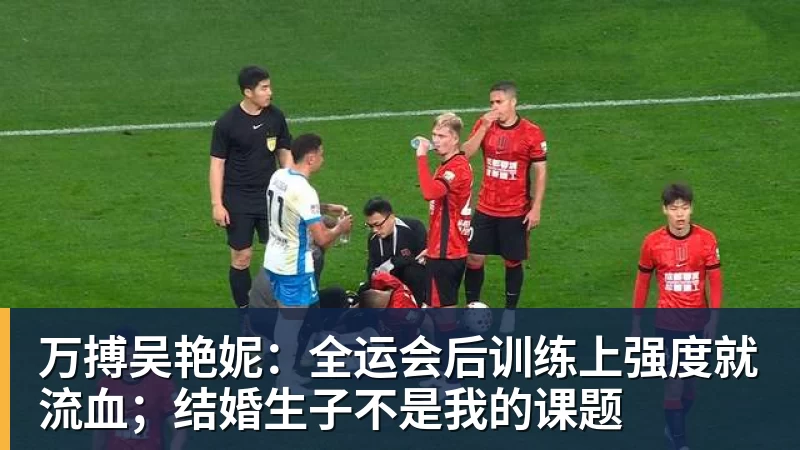万搏吴艳妮：全运会后训练上强度就流血；结婚生子不是我的课题