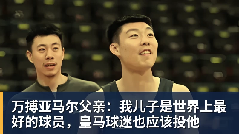 万搏官网万搏亚马尔父亲:我儿子是世界上最好的球员,皇马球迷也应该投他