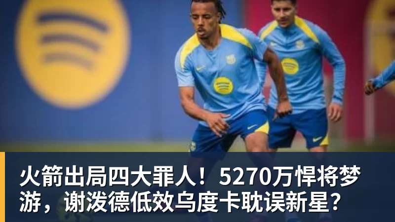 火箭出局四大罪人!5270万悍将梦游,谢泼德低效乌度卡耽误新星?