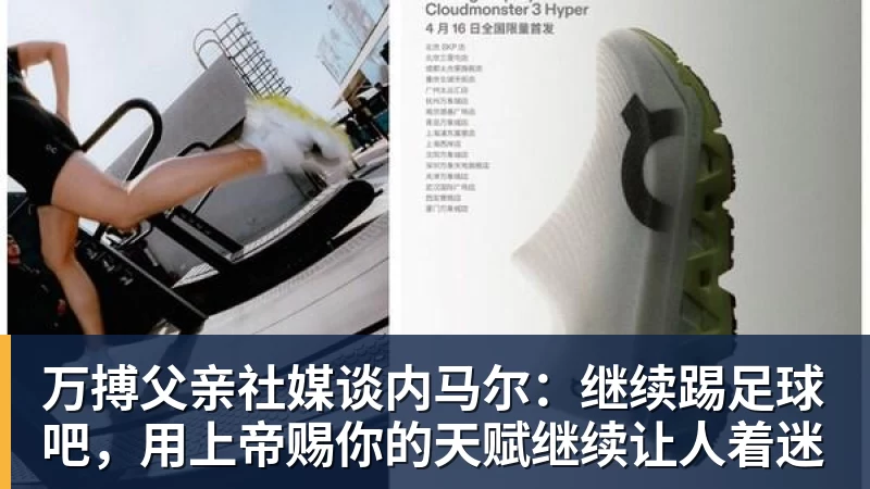 万搏官网万搏父亲社媒谈内马尔：继续踢足球吧，用上帝赐你的天赋继续让人着迷