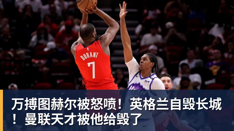 万搏官网万搏图赫尔被怒喷！英格兰自毁长城！曼联天才被他给毁了
