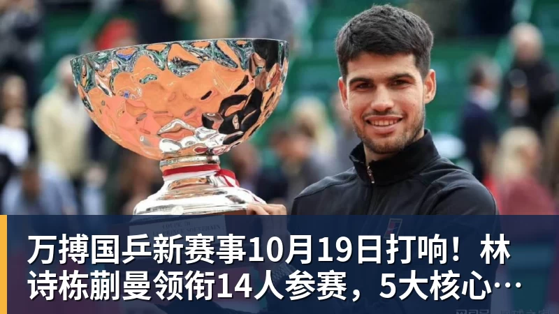 万搏国乒新赛事10月19日打响！林诗栋蒯曼领衔14人参赛，5大核心缺席