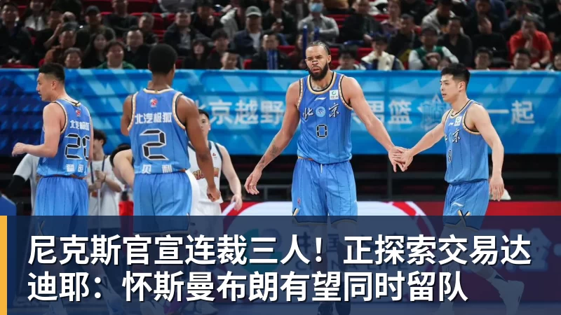 尼克斯官宣连裁三人！正探索交易达迪耶：怀斯曼布朗有望同时留队