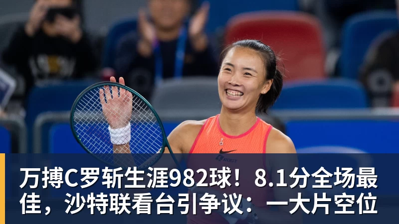 万搏C罗斩生涯982球！8.1分全场最佳，沙特联看台引争议：一大片空位
